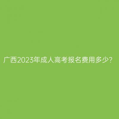 广西2023年成人高考报名费用多少？