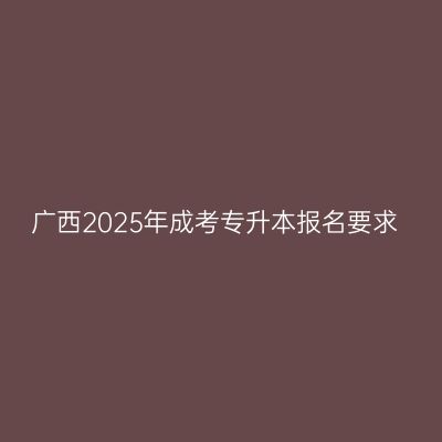 广西2025年成考专升本报名要求
