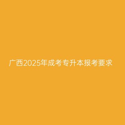 广西2025年成考专升本报考要求