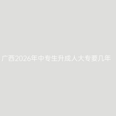 广西2026年中专生升成人大专要几年