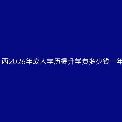 广西2026年成人学历提升学费多少钱一年