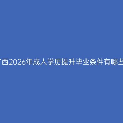 广西2026年成人学历提升毕业条件有哪些
