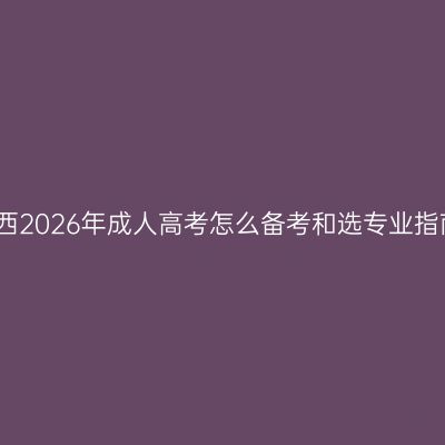 广西2026年成人高考怎么备考和选专业指南