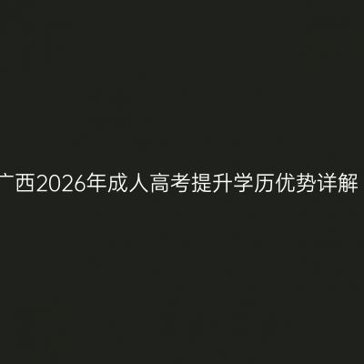 广西2026年成人高考提升学历优势详解