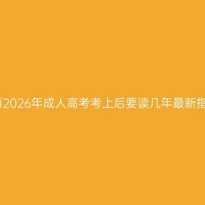 广西2026年成人高考考上后要读几年最新指南