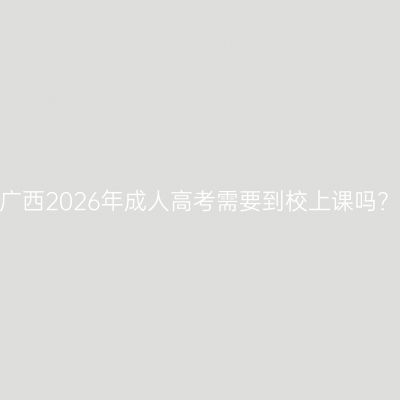广西2026年成人高考需要到校上课吗？
