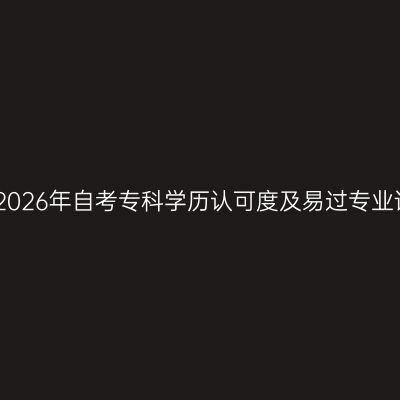广西2026年自考专科学历认可度及易过专业详解