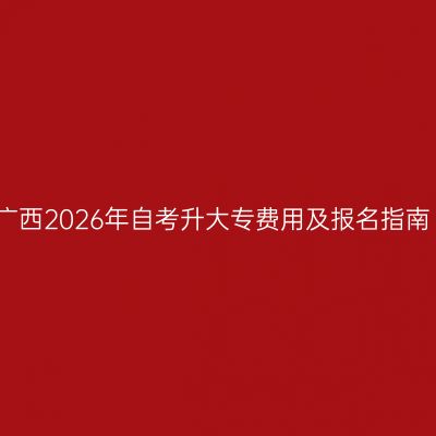 广西2026年自考升大专费用及报名指南