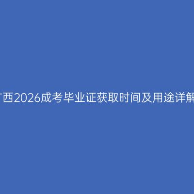 广西2026成考毕业证获取时间及用途详解