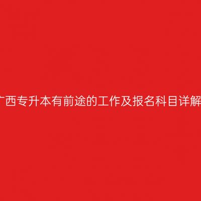 广西专升本有前途的工作及报名科目详解