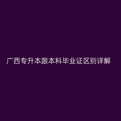 广西专升本跟本科毕业证区别详解