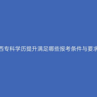 广西专科学历提升满足哪些报考条件与要求？