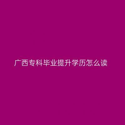 广西专科毕业提升学历怎么读