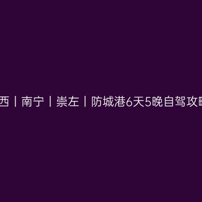 广西丨南宁丨崇左丨防城港6天5晚自驾攻略