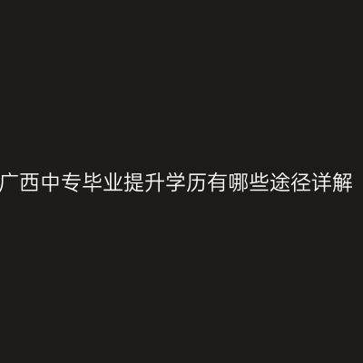 广西中专毕业提升学历有哪些途径详解