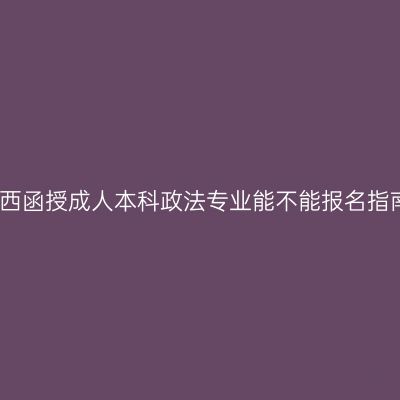 广西函授成人本科政法专业能不能报名指南