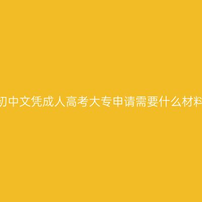 广西南宁市2026初中文凭成人高考大专申请需要什么材料？材料清单详解