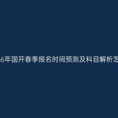 广西南宁市2026年国开春季报名时间预测及科目解析怎么准备更省事