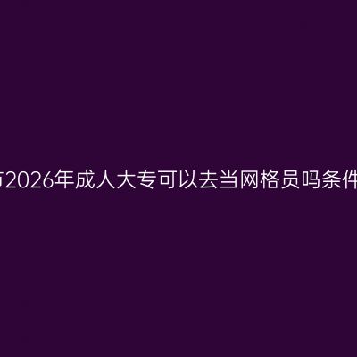 广西南宁市2026年成人大专可以去当网格员吗条件怎么判断