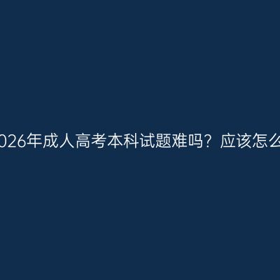 广西南宁市2026年成人高考本科试题难吗？应该怎么备考？指南