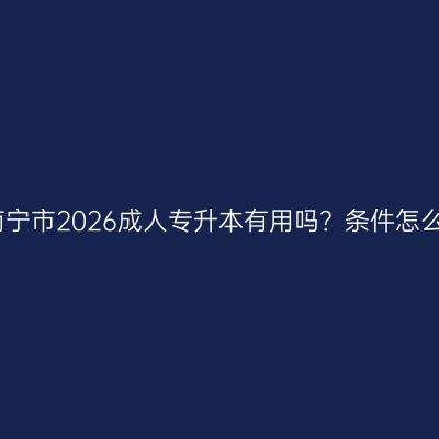 广西南宁市2026成人专升本有用吗？条件怎么判断