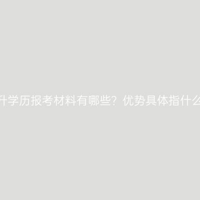 广西南宁市2026成考提升学历报考材料有哪些？优势具体指什么？条件怎么准备更省事
