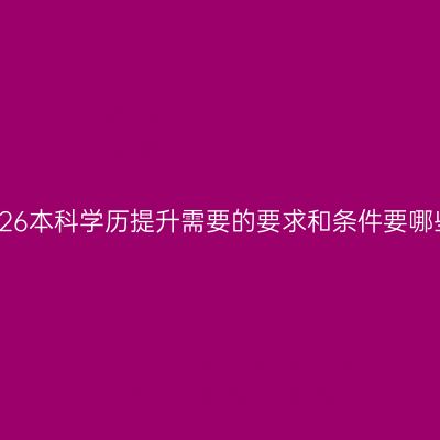 广西南宁市2026本科学历提升需要的要求和条件要哪些？指南详解