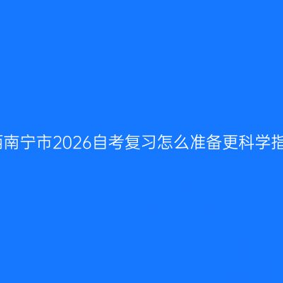 广西南宁市2026自考复习怎么准备更科学指南