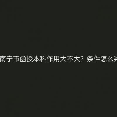 广西南宁市函授本科作用大不大？条件怎么判断