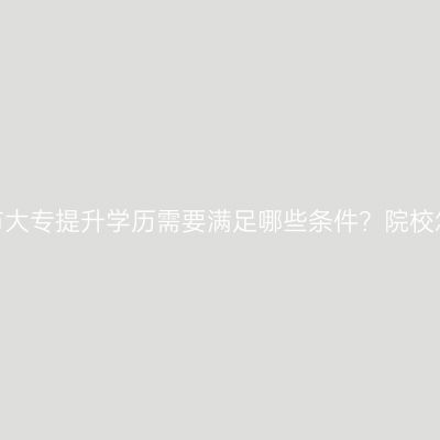 广西南宁市大专提升学历需要满足哪些条件？院校怎么报名？