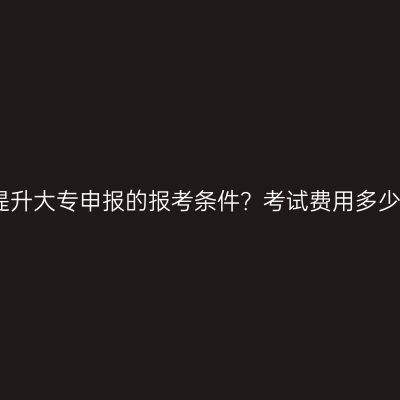 广西南宁市学历提升大专申报的报考条件？考试费用多少？条件怎么判断