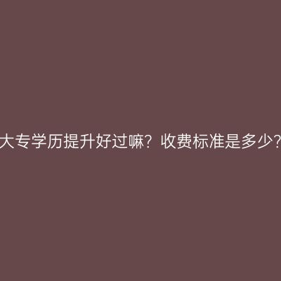 广西南宁市成人大专学历提升好过嘛？收费标准是多少？条件怎么判断