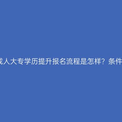 广西南宁市成人大专学历提升报名流程是怎样？条件材料怎么配