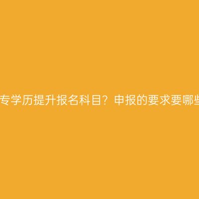 广西南宁市成人大专学历提升报名科目？申报的要求要哪些？条件怎么判断