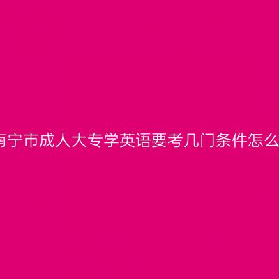广西南宁市成人大专学英语要考几门条件怎么判断