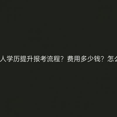 广西南宁市成人学历提升报考流程？费用多少钱？怎么准备更省事