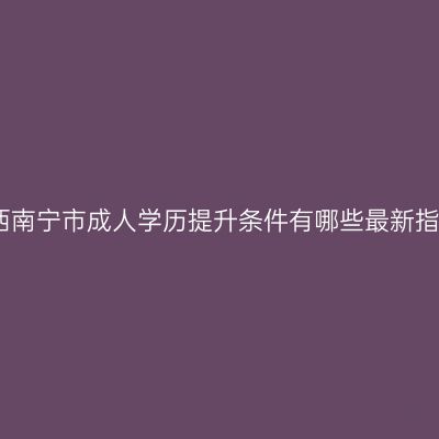 广西南宁市成人学历提升条件有哪些最新指南