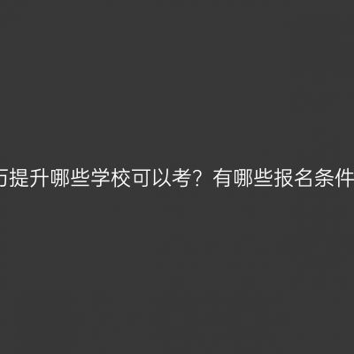 广西南宁市成人教育学历提升哪些学校可以考？有哪些报名条件与要求？条件怎么判断