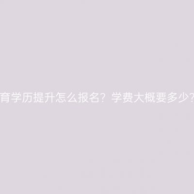 广西南宁市成人教育学历提升怎么报名？学费大概要多少？条件材料怎么配