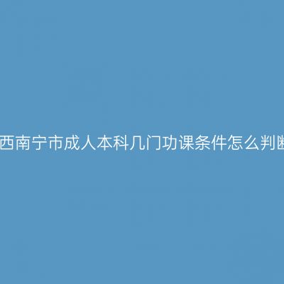 广西南宁市成人本科几门功课条件怎么判断