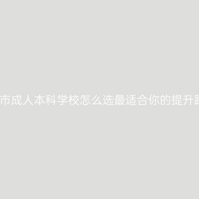 广西南宁市成人本科学校怎么选最适合你的提升路径指南
