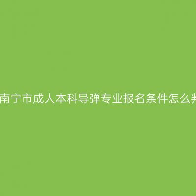 广西南宁市成人本科导弹专业报名条件怎么判断