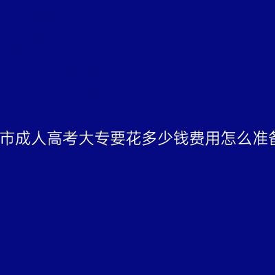 广西南宁市成人高考大专要花多少钱费用怎么准备更省事