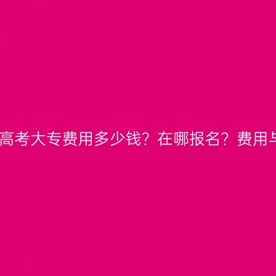 广西南宁市成人高考大专费用多少钱？在哪报名？费用与报名流程详解