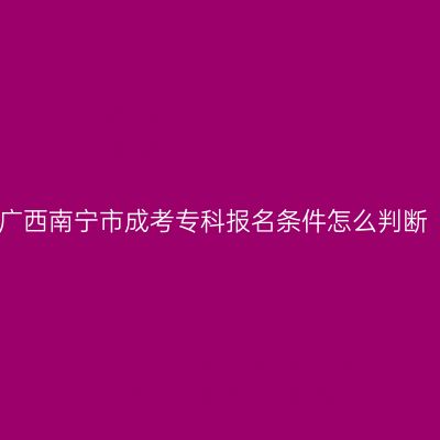 广西南宁市成考专科报名条件怎么判断