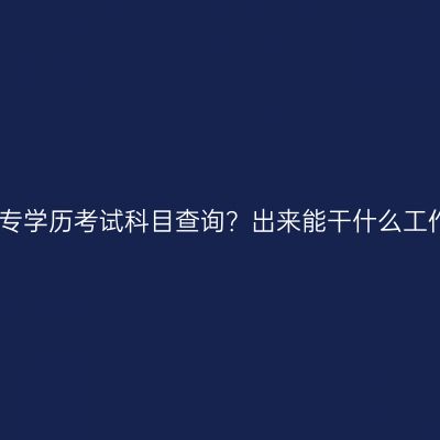 广西南宁市提升大专学历考试科目查询？出来能干什么工作？条件怎么判断