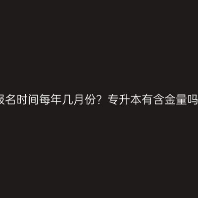 广西南宁市电大报名时间每年几月份？专升本有含金量吗？条件怎么判断