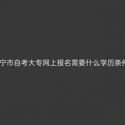 广西南宁市自考大专网上报名需要什么学历条件详解