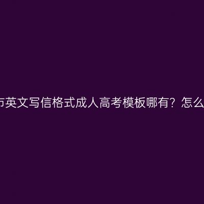 广西南宁市英文写信格式成人高考模板哪有？怎么找更省事