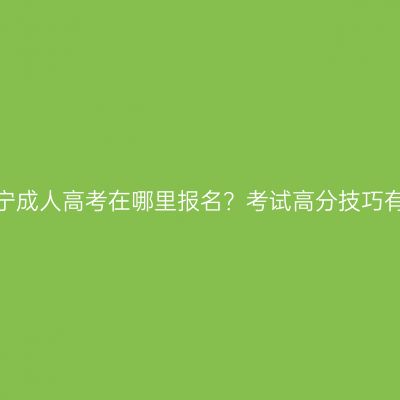 广西南宁成人高考在哪里报名？考试高分技巧有哪些？